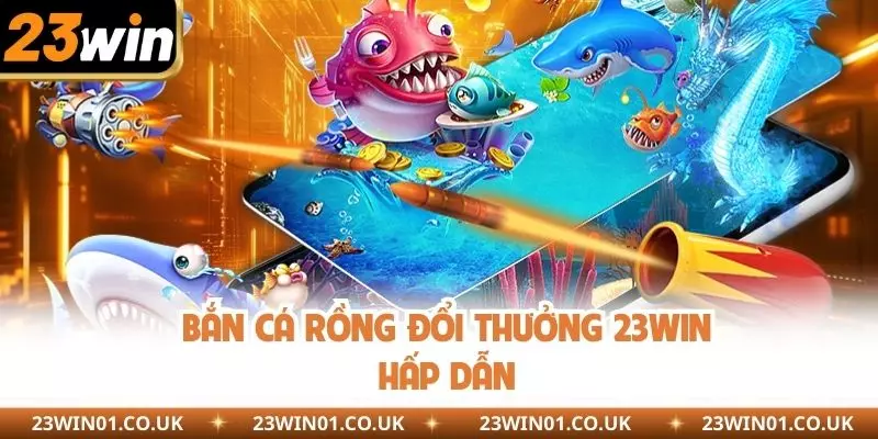 Bắn cá rồng đổi thưởng 23WIN mang tính hấp dẫn