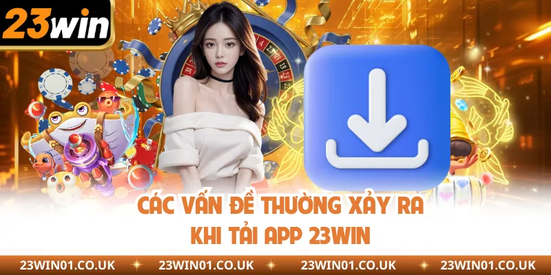 Tải App 23WIN Để Khám Phá Nền Tảng Giải Trí Hàng Đầu 5 Các vấn đề thường xảy ra khi tải app 23WIN