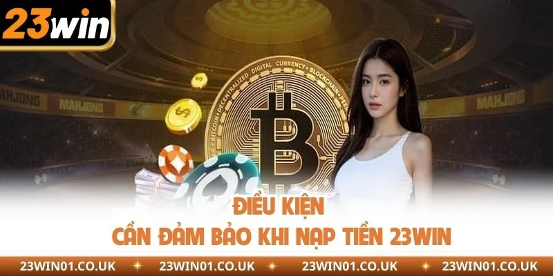 Nạp Tiền 23WIN - Hướng Dẫn Đầy Đủ Quy Trình Giao Dịch 1 Điều kiện cần đảm bảo khi nạp tiền 23WIN