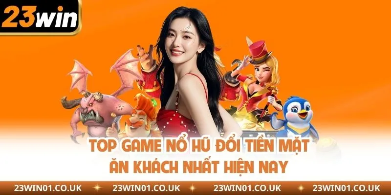 Top Game Nổ Hũ Đổi Tiền Mặt Hấp Dẫn Nhất Tại Nhà Cái 23WIN 2 Top game nổ hũ đổi tiền mặt ăn khách nhất hiện nay