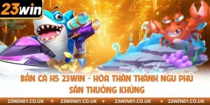 Bắn Cá H5 23WIN - Hóa Thân Thành Ngư Phủ Săn Thưởng Khủng