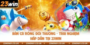 Bắn Cá Rồng Đổi Thưởng - Trải Nghiệm Hấp Dẫn Tại 23WIN