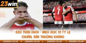 Kèo Trên Dưới - Mẹo Đọc Vị Tỷ Lệ Chuẩn, Săn Thưởng Khủng