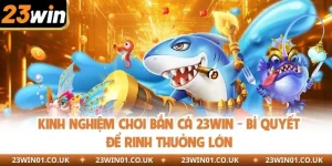Kinh Nghiệm Chơi Bắn Cá 23win - Bí Quyết Để Rinh Thưởng Lớn